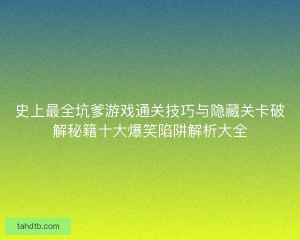 史上最全坑爹游戏通关技巧与隐藏关卡破解秘籍十大爆笑陷阱解析大全
